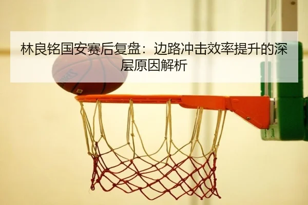 林良铭国安赛后复盘:边路冲击效率提升的深层原因解析